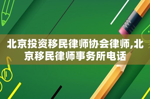 北京投資移民律師協會律師,北京移民律師事務所電話