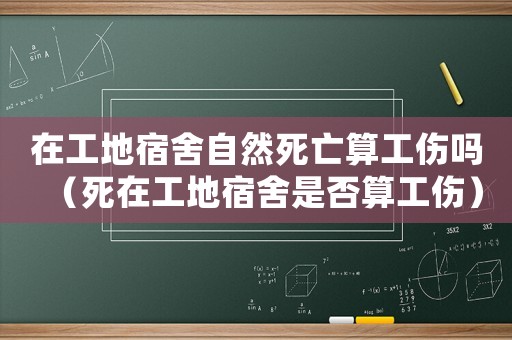在工地宿舍自然死亡算工傷嗎（死在工地宿舍是否算工傷）