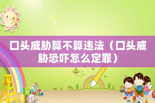 口頭威脅算不算違法（口頭威脅恐嚇怎么定罪）