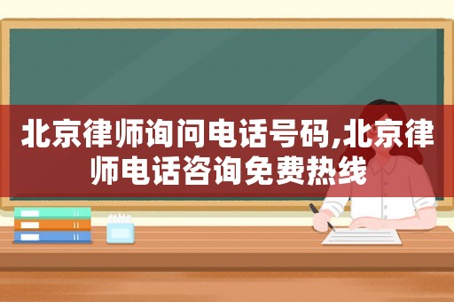 北京律師詢問電話號碼,北京律師電話咨詢免費熱線