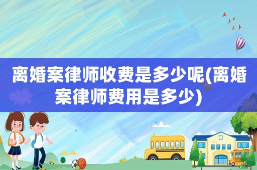 離婚案律師收費是多少呢(離婚案律師費用是多少)
