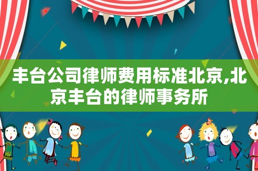 豐臺公司律師費用標(biāo)準(zhǔn)北京,北京豐臺的律師事務(wù)所