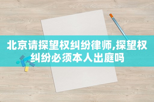 北京請探望權糾紛律師,探望權糾紛必須本人出庭嗎