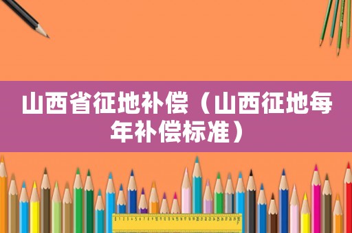 山西省征地補(bǔ)償（山西征地每年補(bǔ)償標(biāo)準(zhǔn)）