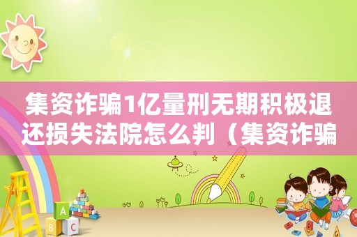 集資詐騙1億量刑無(wú)期積極退還損失法院怎么判（集資詐騙1億量刑）