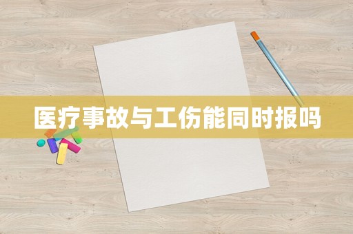 醫(yī)療事故與工傷能同時報嗎