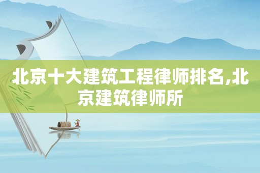 北京十大建筑工程律師排名,北京建筑律師所