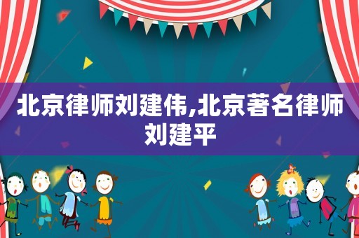 北京律師劉建偉,北京著名律師劉建平