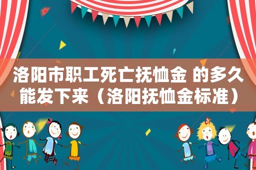 洛陽市職工死亡撫恤金 的多久能發下來（洛陽撫恤金標準）