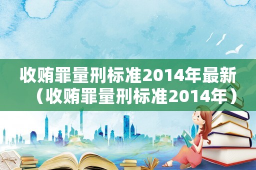 收賄罪量刑標準2014年最新（收賄罪量刑標準2014年）