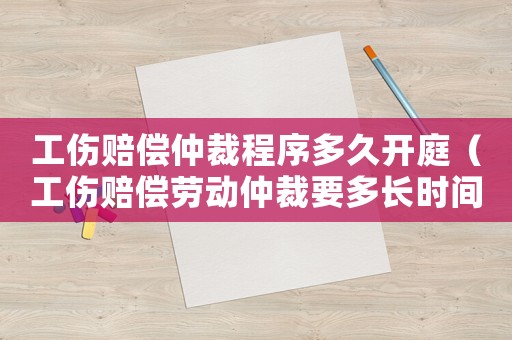 工傷賠償仲裁程序多久開庭（工傷賠償勞動仲裁要多長時間）