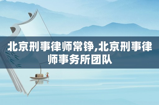 北京刑事律師常錚,北京刑事律師事務所團隊