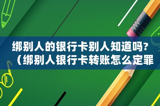 綁別人的銀行卡別人知道嗎?（綁別人銀行卡轉(zhuǎn)賬怎么定罪）