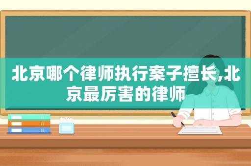 北京哪個(gè)律師執(zhí)行案子擅長,北京最厲害的律師