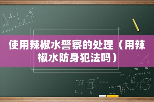 使用辣椒水警察的處理（用辣椒水防身犯法嗎）