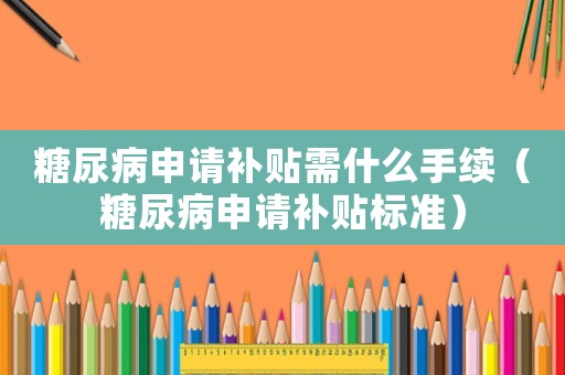 糖尿病申請(qǐng)補(bǔ)貼需什么手續(xù)（糖尿病申請(qǐng)補(bǔ)貼標(biāo)準(zhǔn)）