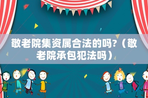 敬老院集資屬合法的嗎?（敬老院承包犯法嗎）