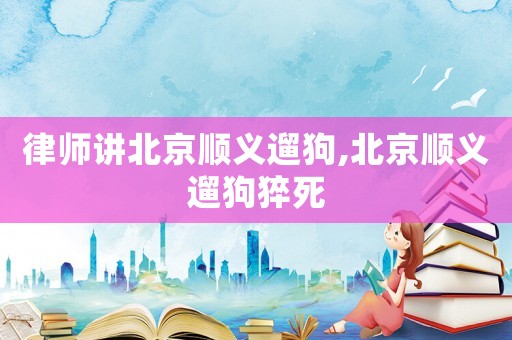 律師講北京順義遛狗,北京順義遛狗猝死