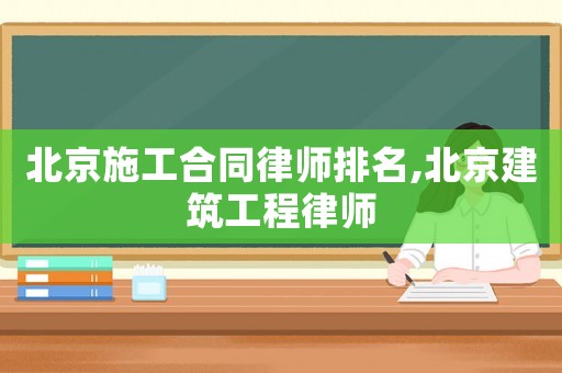 北京施工合同律師排名,北京建筑工程律師