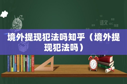 境外提現(xiàn)犯法嗎知乎（境外提現(xiàn)犯法嗎）