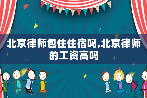 北京律師包住住宿嗎,北京律師的工資高嗎