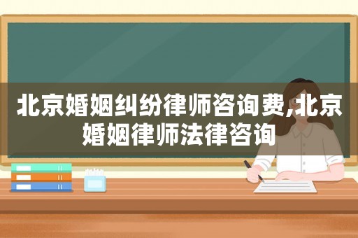 北京婚姻糾紛律師咨詢費,北京婚姻律師法律咨詢