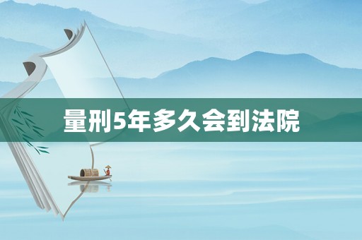 量刑5年多久會到法院