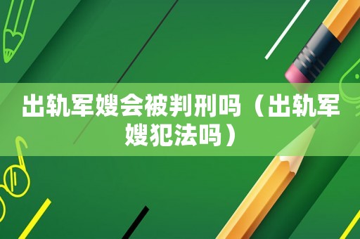 出軌軍嫂會被判刑嗎（出軌軍嫂犯法嗎）
