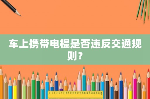 車上攜帶電棍是否違反交通規(guī)則？
