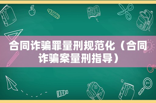 合同詐騙罪量刑規(guī)范化（合同詐騙案量刑指導(dǎo)）