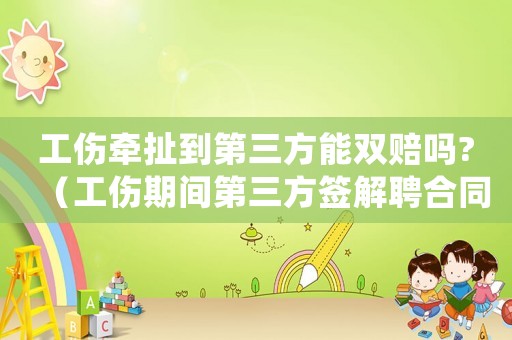 工傷牽扯到第三方能雙賠嗎?（工傷期間第三方簽解聘合同違法嗎）