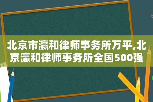 北京市瀛和律師事務(wù)所萬(wàn)平,北京瀛和律師事務(wù)所全國(guó)500強(qiáng)