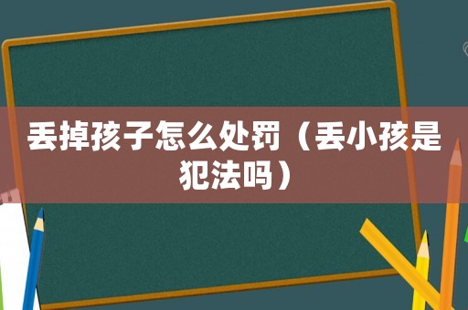丟掉孩子怎么處罰（丟小孩是犯法嗎）