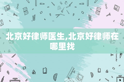 北京好律師醫生,北京好律師在哪里找