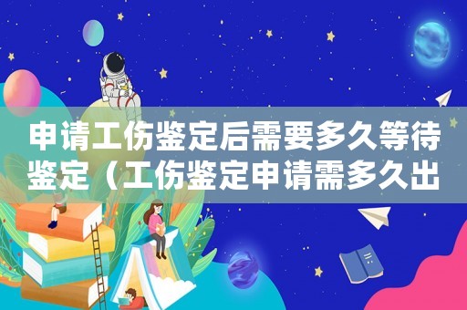 申請工傷鑒定后需要多久等待鑒定（工傷鑒定申請需多久出結(jié)果）