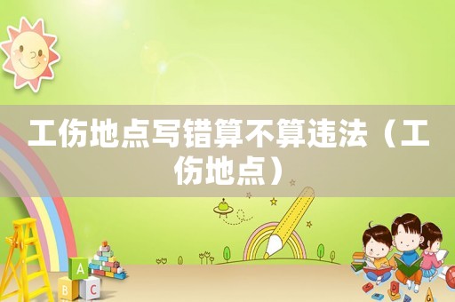 工傷地點寫錯算不算違法（工傷地點）