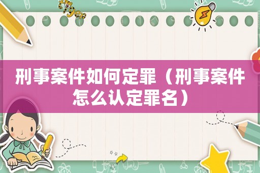 刑事案件如何定罪（刑事案件怎么認(rèn)定罪名）