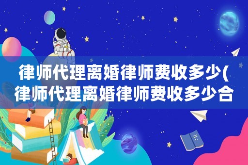 律師代理離婚律師費(fèi)收多少(律師代理離婚律師費(fèi)收多少合適)