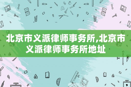 北京市義派律師事務所,北京市義派律師事務所地址
