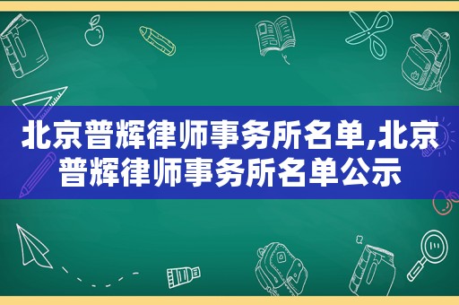 北京普輝律師事務所名單,北京普輝律師事務所名單公示