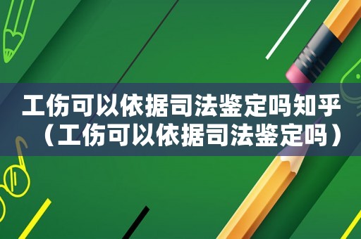 工傷可以依據(jù)司法鑒定嗎知乎（工傷可以依據(jù)司法鑒定嗎）