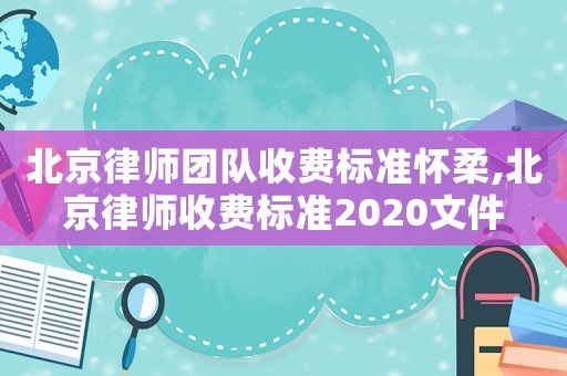 北京律師團(tuán)隊(duì)收費(fèi)標(biāo)準(zhǔn)懷柔,北京律師收費(fèi)標(biāo)準(zhǔn)2020文件
