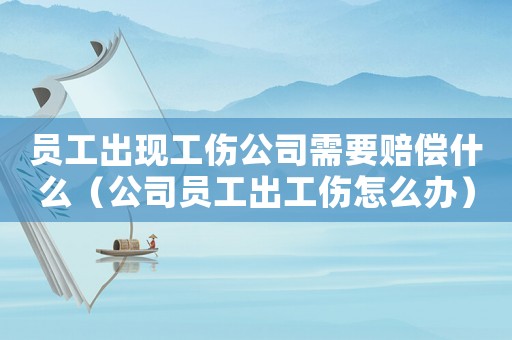 員工出現工傷公司需要賠償什么（公司員工出工傷怎么辦）