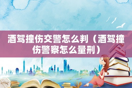 酒駕撞傷交警怎么判（酒駕撞傷警察怎么量刑）