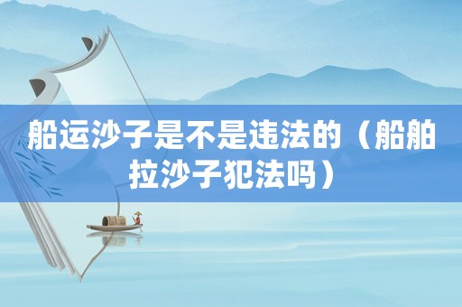 船運沙子是不是違法的（船舶拉沙子犯法嗎）