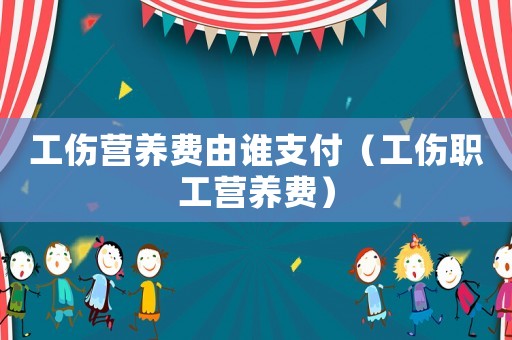 工傷營(yíng)養(yǎng)費(fèi)由誰支付（工傷職工營(yíng)養(yǎng)費(fèi)）