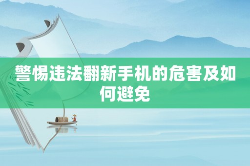 警惕違法翻新手機的危害及如何避免