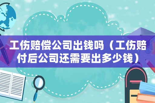 工傷賠償公司出錢嗎（工傷賠付后公司還需要出多少錢）