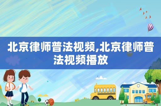 北京律師普法視頻,北京律師普法視頻播放