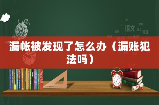 漏帳被發(fā)現(xiàn)了怎么辦（漏賬犯法嗎）